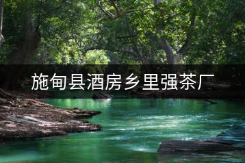 施甸縣酒房鄉(xiāng)里強(qiáng)茶廠(chǎng)