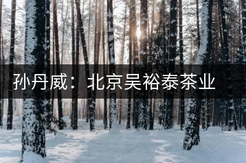 孫丹威：北京吳裕泰茶業(yè)股份有限公司總經(jīng)理