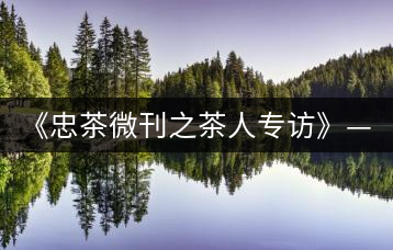 《忠茶微刊之茶人專訪》——楊凱（下）