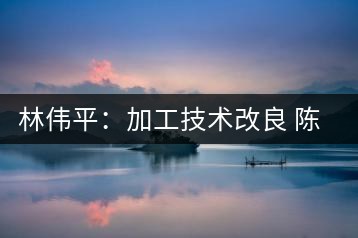 林偉平：加工技術改良 陳茶清香仍在