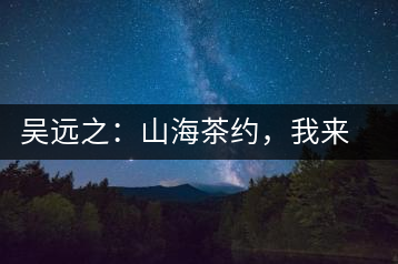 吳遠(yuǎn)之：山海茶約，我來(lái)因?yàn)槟阍? decoding=