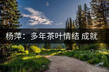 楊萍:多年茶葉情結(jié) 成就種茶夢(mèng)想