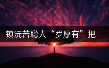 鎮(zhèn)沅苦聰人“羅厚有”把普洱茶生意做到大城市