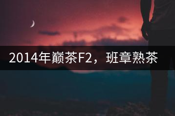 2014年巔茶F2，班章熟茶跟蹤品飲