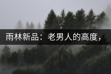 雨林新品：老男人的高度，老男人的野性，老男人的甜蜜！