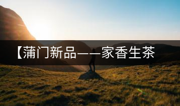 【蒲門新品——家香生茶】品之，是家的味道，存之，是家的思念