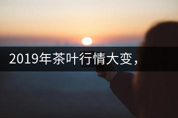 2019年茶葉行情大變，云南古樹茶滯銷，如何解決古樹茶信任危機(jī)？