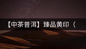 【中茶普洱】臻品黃?。ㄆ焚|(zhì)篇）