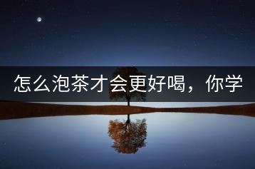 怎么泡茶才會(huì)更好喝，你學(xué)會(huì)了嗎？