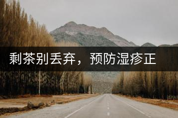 剩茶別丟棄，預(yù)防濕疹正合適