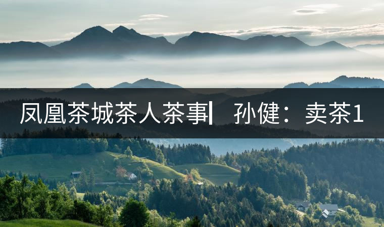 鳳凰茶城茶人茶事▏孫?。嘿u茶15年，對普洱茶還猶如初見