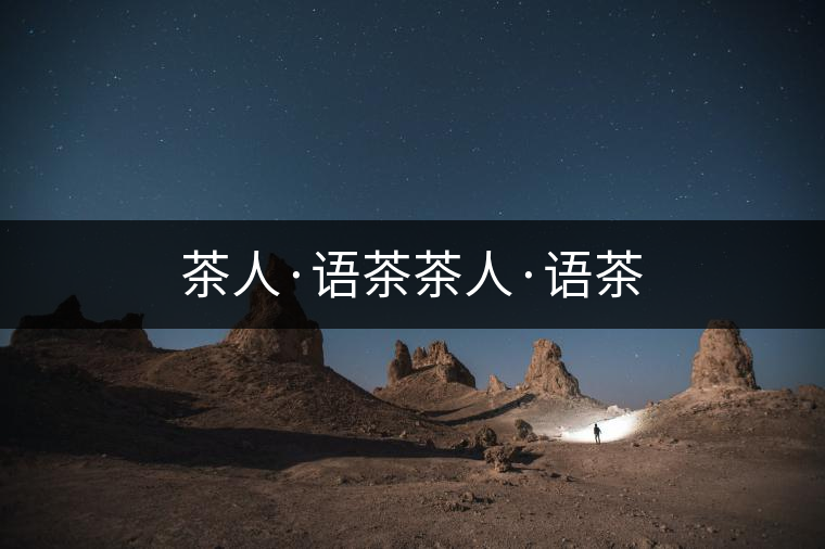 茶人·語(yǔ)茶茶人·語(yǔ)茶 茶人·語(yǔ)茶茶人·語(yǔ)茶