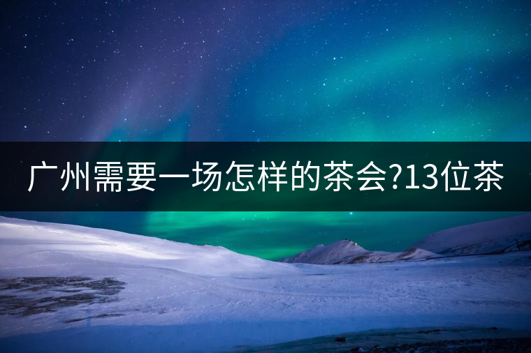 廣州需要一場怎樣的茶會?13位茶人，39款珍愛茶品，在...廣州需要一場怎樣的茶會？13位茶人，39款珍愛茶品，在這里揭曉