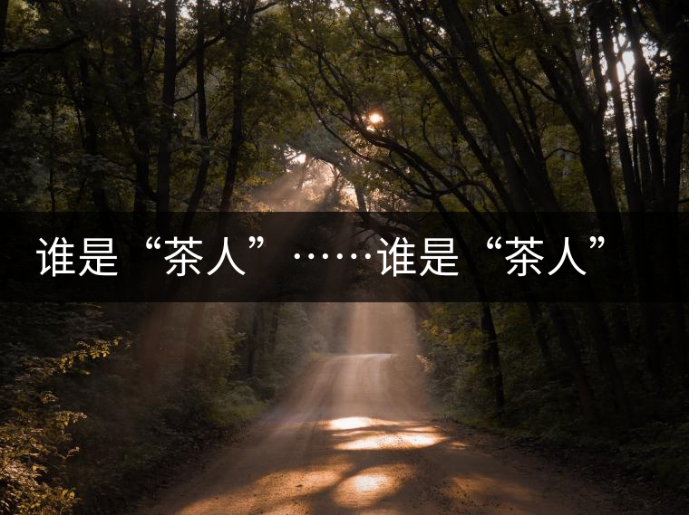 誰(shuí)是“茶人”……誰(shuí)是“茶人”…… 誰(shuí)是“茶人”……誰(shuí)是“茶人”……