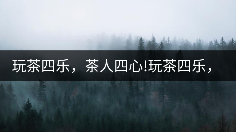 玩茶四樂，茶人四心!玩茶四樂，茶人四心！