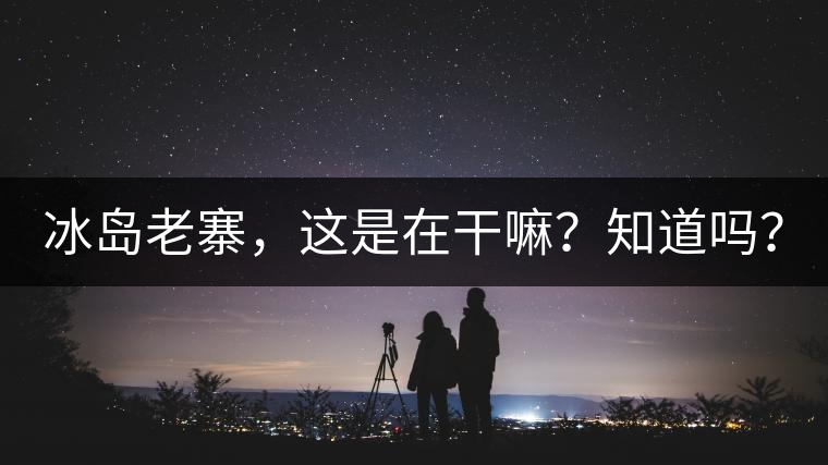 冰島老寨，這是在干嘛？知道嗎？