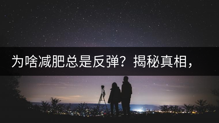 為啥減肥總是反彈？揭秘真相，喝減肥茶，助你減肥事半功倍！