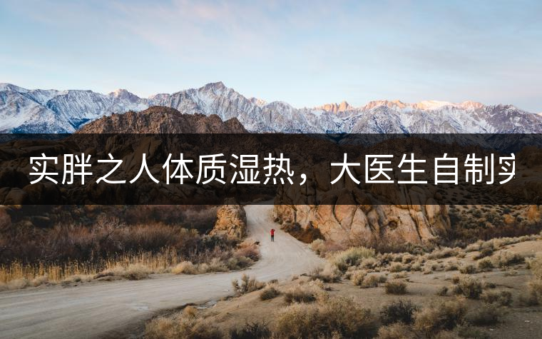 實胖之人體質(zhì)濕熱，大醫(yī)生自制實胖減肥茶，清熱利水...實胖之人體質(zhì)濕熱，大醫(yī)生自制實胖減肥茶，清熱利水又通便