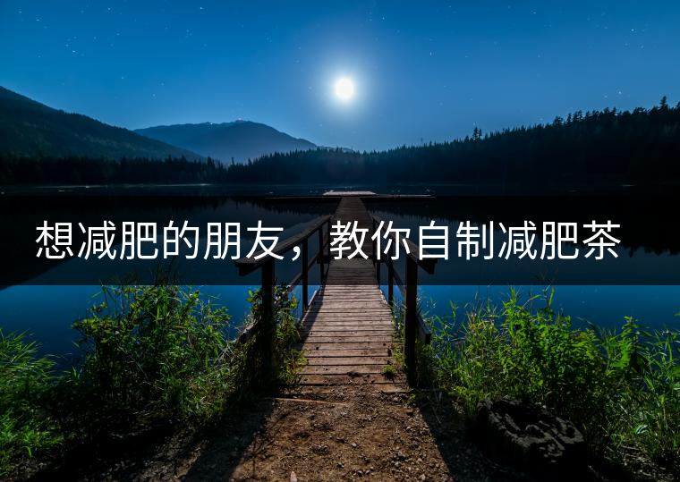 想減肥的朋友，教你自制減肥茶想減肥的朋友，教你自制減肥茶