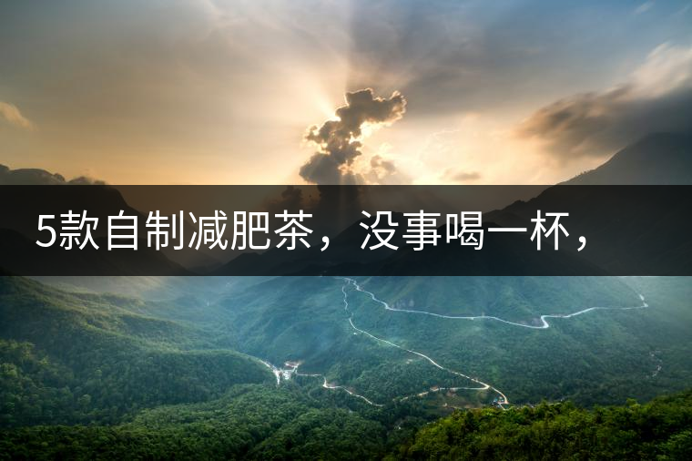 5款自制減肥茶，沒(méi)事喝一杯，或許一天比一天瘦5款自制減肥茶，沒(méi)事喝一杯，或許一天比一天瘦