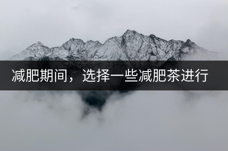 減肥期間，選擇一些減肥茶進行輔助能更瘦的更快減肥期間，選擇一些減肥茶進行輔助能更瘦的更快