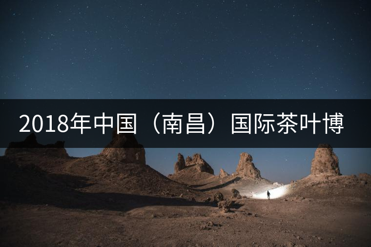2018年中國(guó)(南昌)國(guó)際茶葉博覽會(huì)5月31日開(kāi)幕 2018年中國(guó)(南昌)國(guó)際茶葉博覽會(huì)5月31日開(kāi)幕
