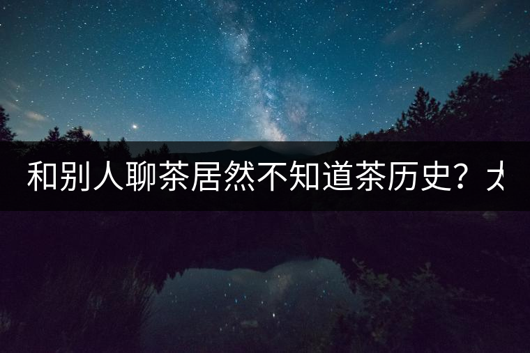 和別人聊茶居然不知道茶歷史？太out了