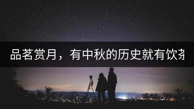 品茗賞月，有中秋的歷史就有飲茶的歷史!品茗賞月，有中秋的歷史就有飲茶的歷史！