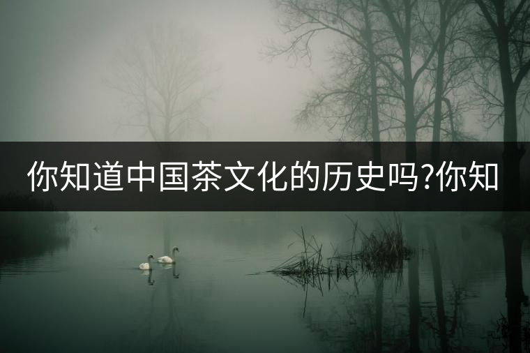你知道中國茶文化的歷史嗎?你知道中國茶文化的歷史嗎？