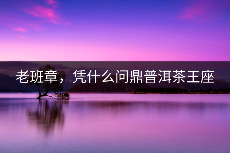 老班章，憑什么問鼎普洱茶王座