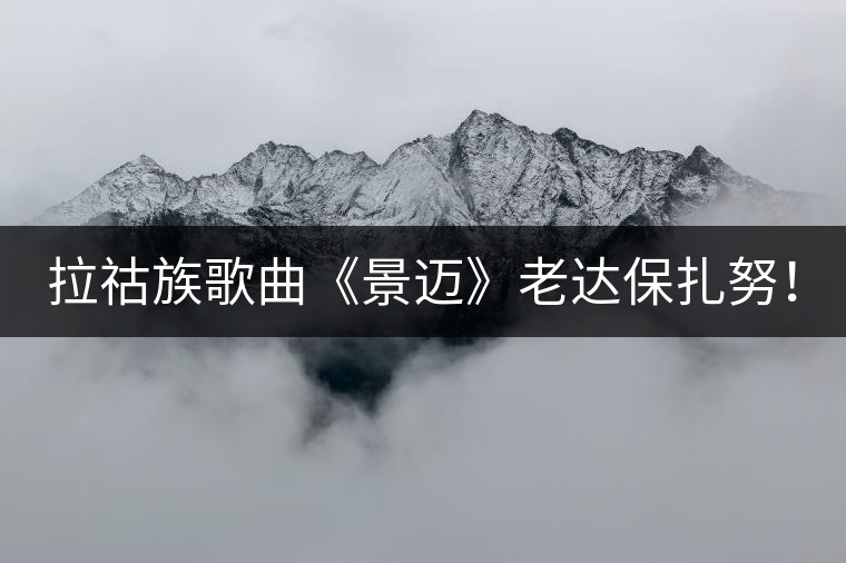 拉祜族歌曲《景邁》老達保扎努！