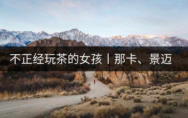 不正經(jīng)玩茶的女孩丨那卡、景邁和帕點(diǎn)不正經(jīng)玩茶的女孩丨那卡、景邁和帕點(diǎn)