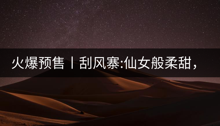 火爆預(yù)售丨刮風(fēng)寨:仙女般柔甜，滿溢山野氣息，一口就...火爆預(yù)售丨刮風(fēng)寨：仙女般柔甜，滿溢山野氣息，一口就勾了魂