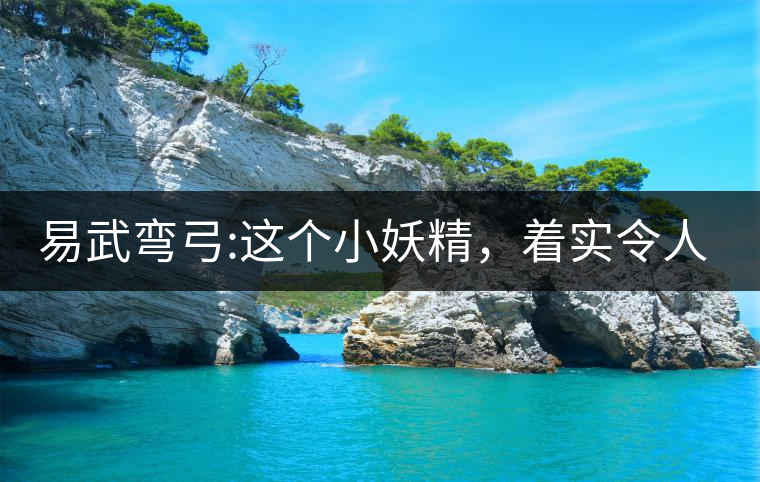 易武彎弓:這個(gè)小妖精，著實(shí)令人著迷，一口就打通你的...易武彎弓：這個(gè)小妖精，著實(shí)令人著迷，一口就打通你的任督二脈
