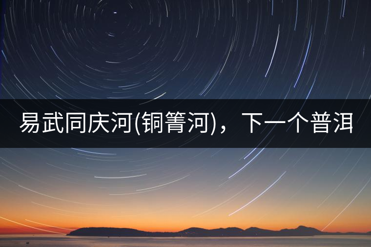易武同慶河(銅箐河)，下一個(gè)普洱茶新貴?易武同慶河(銅箐河)，下一個(gè)普洱茶新貴？