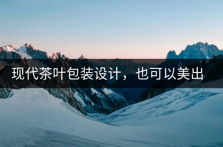 現(xiàn)代茶葉包裝設(shè)計(jì)，也可以美出千年的韻味