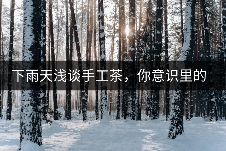 下雨天淺談手工茶，你意識(shí)里的僅僅是包裝上印著純手工三個(gè)字？