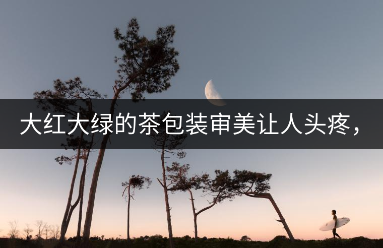 大紅大綠的茶包裝審美讓人頭疼，沒想到茶包裝還可以...大紅大綠的茶包裝審美讓人頭疼，沒想到茶包裝還可以這么清雅！