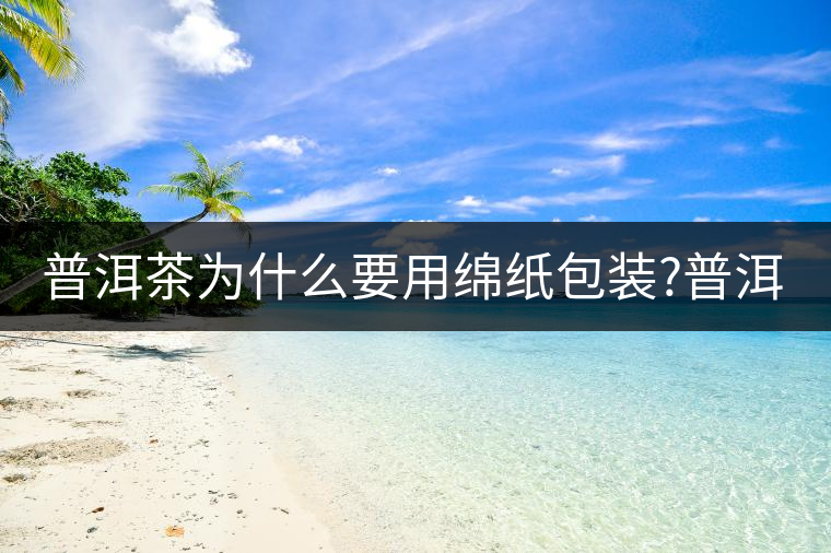 普洱茶為什么要用綿紙包裝?普洱茶為什么要用綿紙包裝？