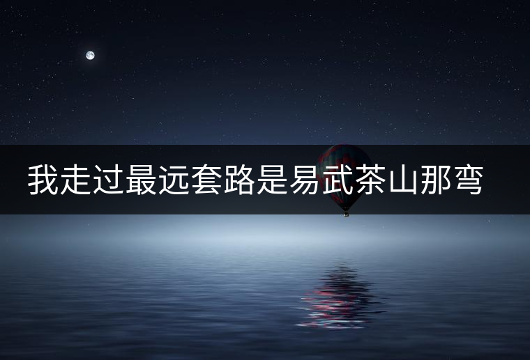 我走過最遠(yuǎn)套路是易武茶山那彎成蚊香的山路！