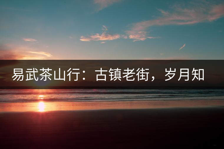 易武茶山行：古鎮(zhèn)老街，歲月知味