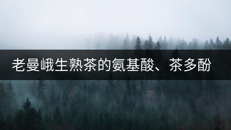 老曼峨生熟茶的氨基酸、茶多酚、酚氨比分析