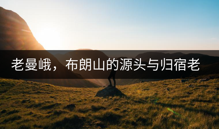 老曼峨，布朗山的源頭與歸宿老曼峨，布朗山的源頭與歸宿