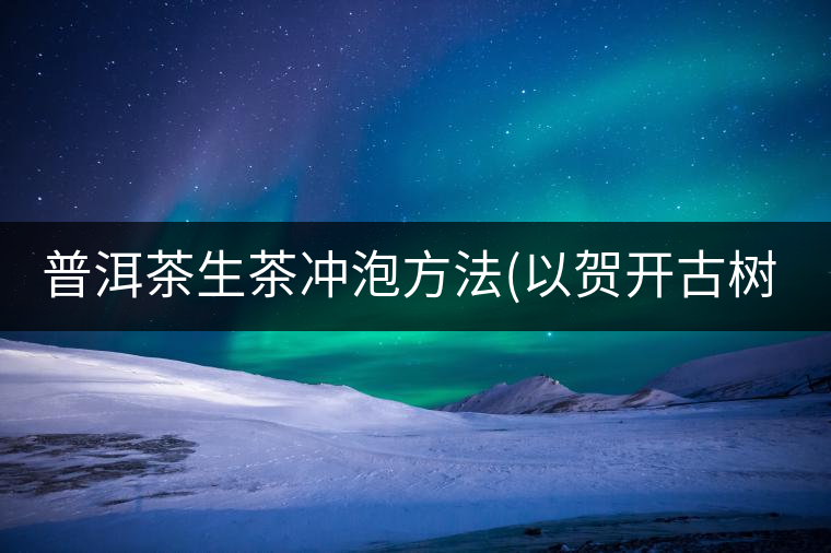 普洱茶生茶沖泡方法(以賀開古樹為例)普洱茶生茶沖泡方法(以賀開古樹為例) 普洱茶生茶沖泡方法(以賀開古樹為例)普洱茶生茶沖泡方法(以賀開古樹為例)