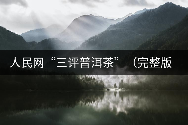 人民網(wǎng)“三評普洱茶”(完整版):炒作造假是自毀長城 人民網(wǎng)“三評普洱茶”(完整版):炒作造假是自毀長城