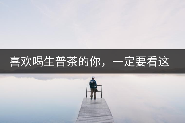 喜歡喝生普茶的你，一定要看這篇文章
