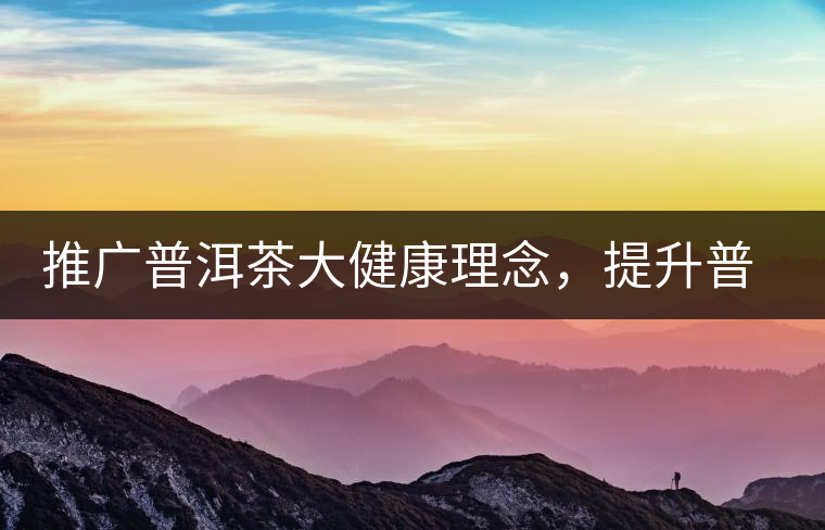 推廣普洱茶大健康理念，提升普洱茶科學(xué)認(rèn)知