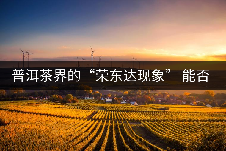 普洱茶界的“榮東達現(xiàn)象” 能否為品牌發(fā)展找到下一個春天？