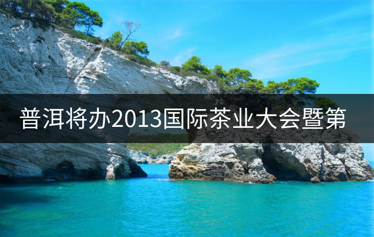 普洱將辦2013國際茶業(yè)大會(huì)暨第13屆普洱茶節(jié) 普洱將辦2013國際茶業(yè)大會(huì)暨第13屆普洱茶節(jié)