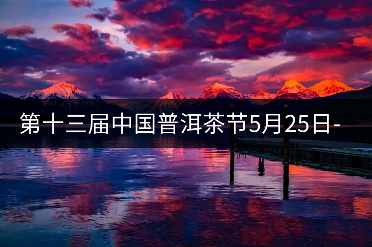 第十三屆中國(guó)普洱茶節(jié)5月25日-27日舉辦 第十三屆中國(guó)普洱茶節(jié)5月25日-27日舉辦